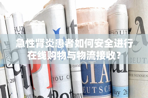 急性肾炎患者如何安全进行在线购物与物流接收？