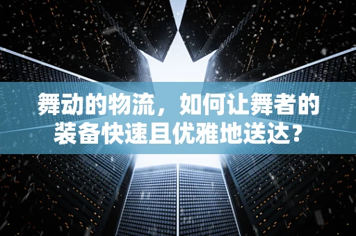 舞动的物流，如何让舞者的装备快速且优雅地送达？