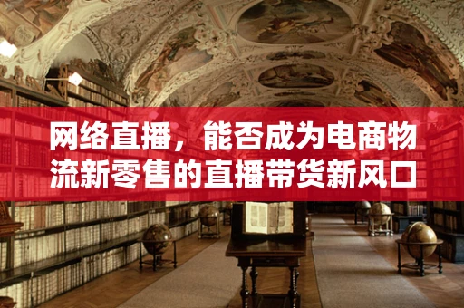 网络直播，能否成为电商物流新零售的直播带货新风口？