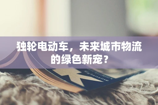 独轮电动车，未来城市物流的绿色新宠？