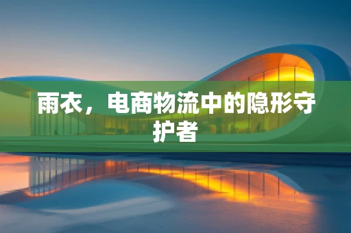 雨衣，电商物流中的隐形守护者