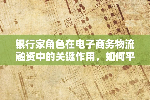 银行家角色在电子商务物流融资中的关键作用，如何平衡风险与资金流动性？