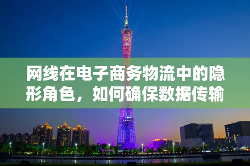 网线在电子商务物流中的隐形角色，如何确保数据传输的稳定与安全？
