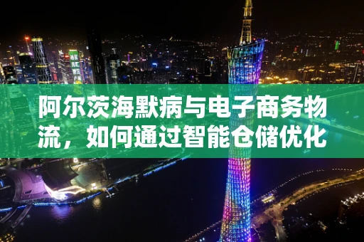 阿尔茨海默病与电子商务物流，如何通过智能仓储优化患者护理？