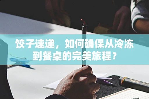 饺子速递，如何确保从冷冻到餐桌的完美旅程？