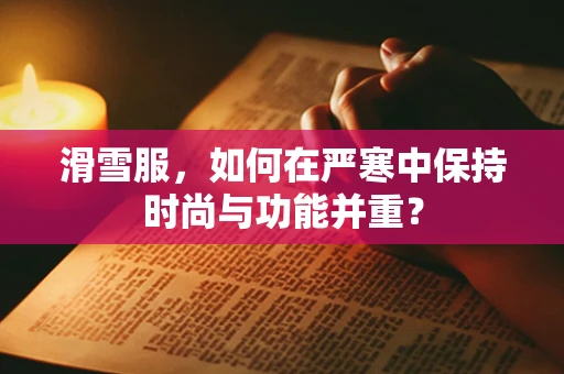 滑雪服，如何在严寒中保持时尚与功能并重？