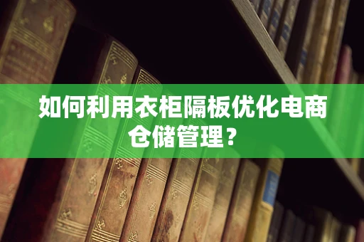 如何利用衣柜隔板优化电商仓储管理？