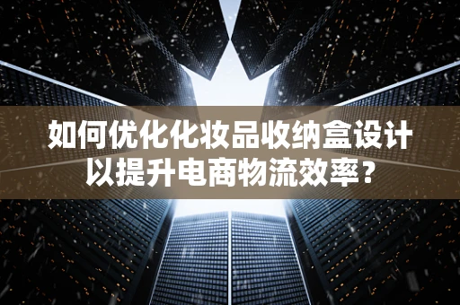 如何优化化妆品收纳盒设计以提升电商物流效率？