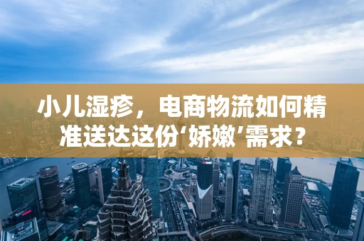 小儿湿疹，电商物流如何精准送达这份‘娇嫩’需求？