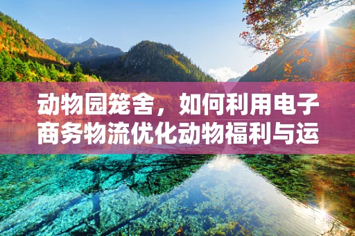 动物园笼舍，如何利用电子商务物流优化动物福利与运营效率？