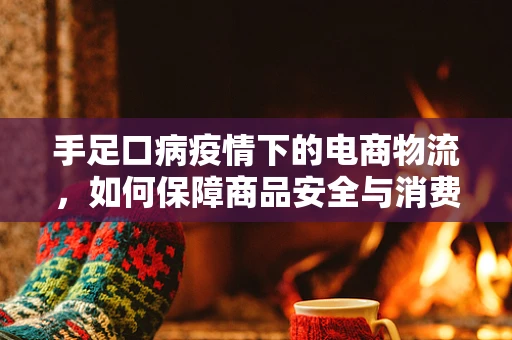 手足口病疫情下的电商物流，如何保障商品安全与消费者健康？