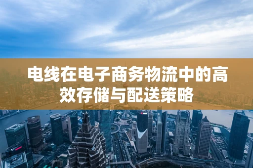 电线在电子商务物流中的高效存储与配送策略