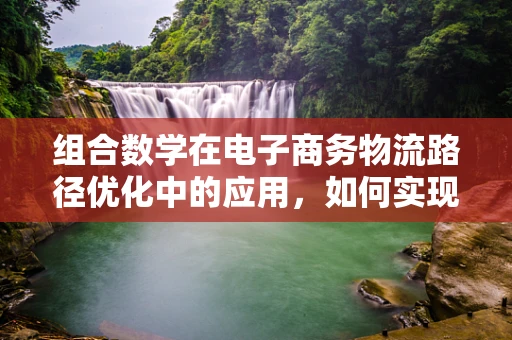 组合数学在电子商务物流路径优化中的应用，如何实现最低成本配送？