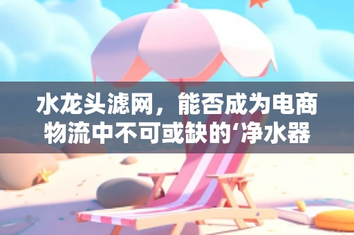 水龙头滤网，能否成为电商物流中不可或缺的‘净水器’？