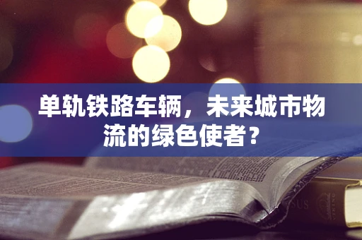 单轨铁路车辆，未来城市物流的绿色使者？