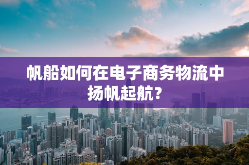 帆船如何在电子商务物流中扬帆起航？