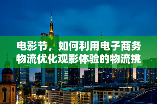 电影节，如何利用电子商务物流优化观影体验的物流挑战？