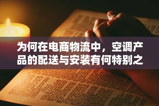 为何在电商物流中，空调产品的配送与安装有何特别之处？