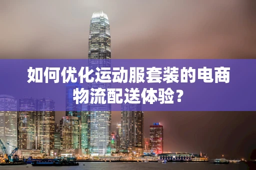 如何优化运动服套装的电商物流配送体验？
