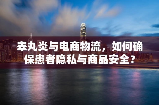 睾丸炎与电商物流，如何确保患者隐私与商品安全？