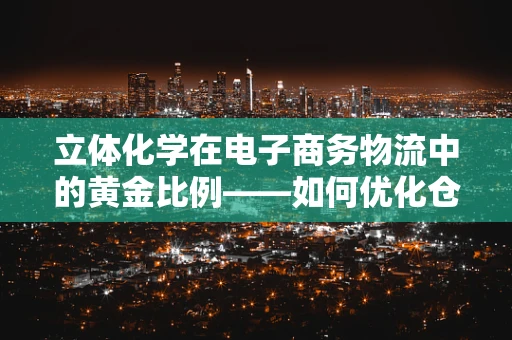 立体化学在电子商务物流中的黄金比例——如何优化仓储布局？