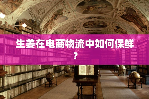 生姜在电商物流中如何保鲜？