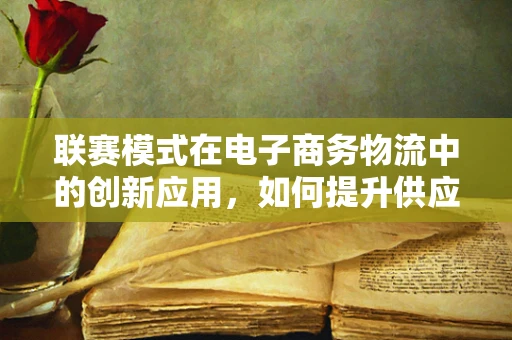 联赛模式在电子商务物流中的创新应用，如何提升供应链协同效率？
