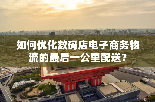 如何优化数码店电子商务物流的最后一公里配送？