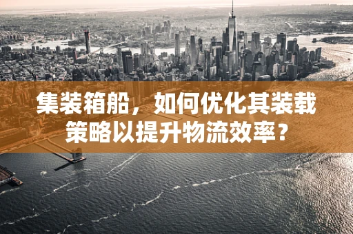 集装箱船，如何优化其装载策略以提升物流效率？