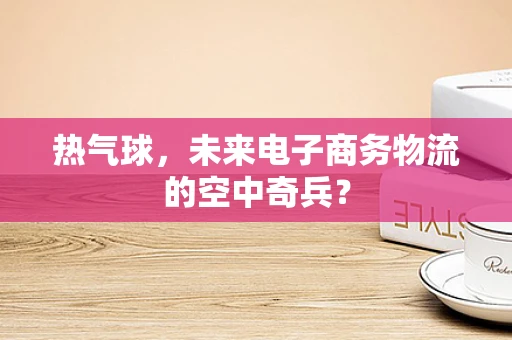 热气球，未来电子商务物流的空中奇兵？