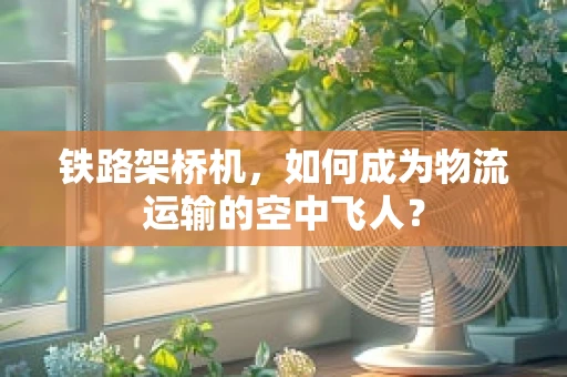 铁路架桥机，如何成为物流运输的空中飞人？