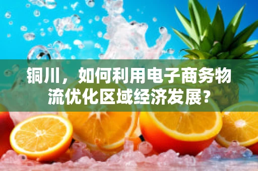 铜川，如何利用电子商务物流优化区域经济发展？