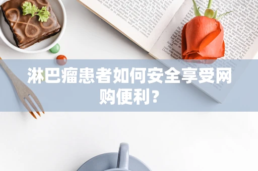淋巴瘤患者如何安全享受网购便利？