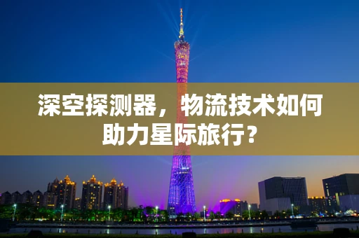 深空探测器，物流技术如何助力星际旅行？