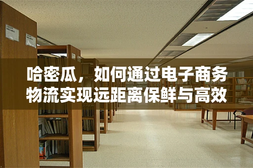 哈密瓜，如何通过电子商务物流实现远距离保鲜与高效配送？