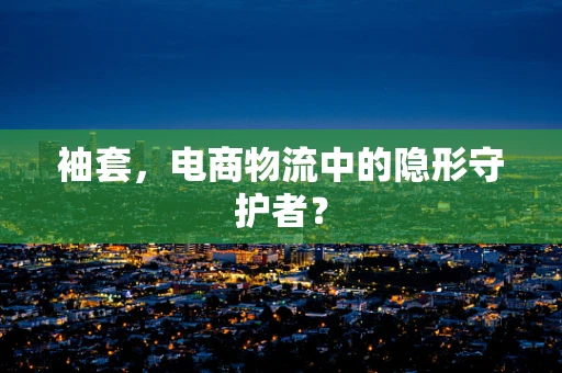 袖套，电商物流中的隐形守护者？