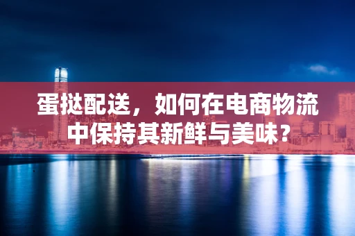 蛋挞配送，如何在电商物流中保持其新鲜与美味？