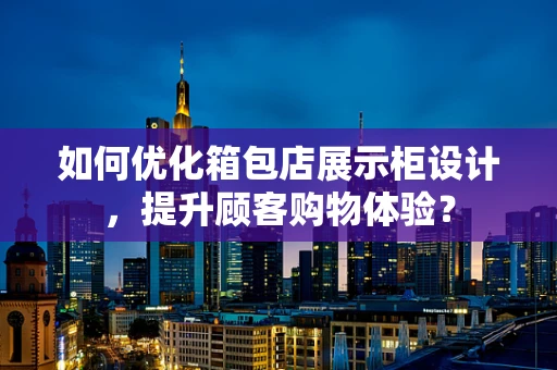 如何优化箱包店展示柜设计，提升顾客购物体验？