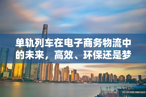 单轨列车在电子商务物流中的未来，高效、环保还是梦幻泡影？