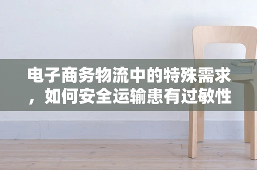 电子商务物流中的特殊需求，如何安全运输患有过敏性紫癜顾客的药品？
