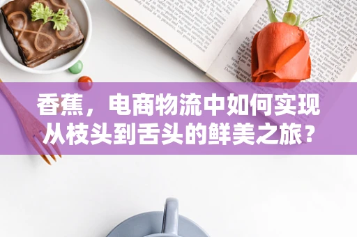 香蕉，电商物流中如何实现从枝头到舌头的鲜美之旅？