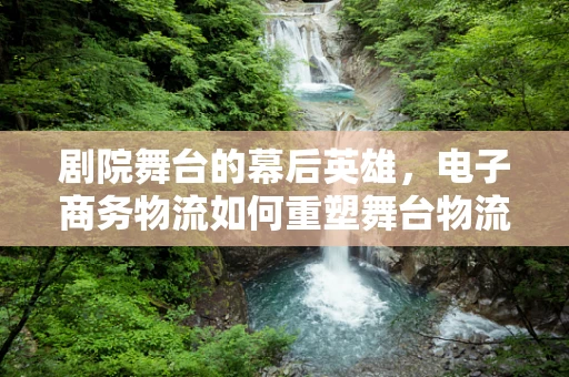 剧院舞台的幕后英雄，电子商务物流如何重塑舞台物流体验？