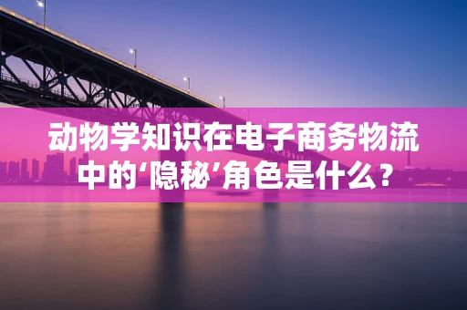 动物学知识在电子商务物流中的‘隐秘’角色是什么？