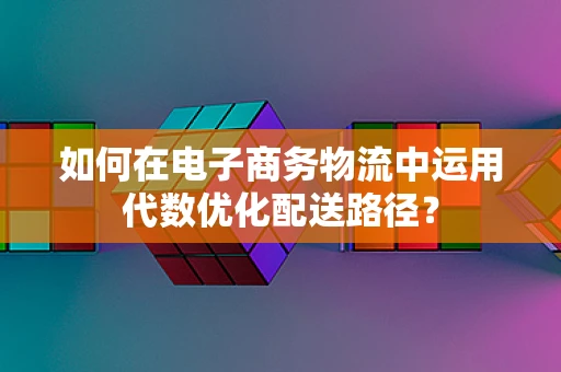 如何在电子商务物流中运用代数优化配送路径？