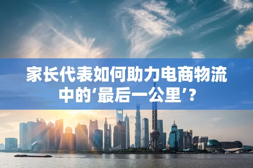 家长代表如何助力电商物流中的‘最后一公里’？