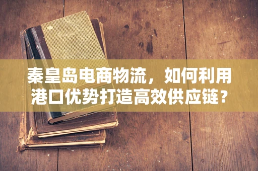 秦皇岛电商物流，如何利用港口优势打造高效供应链？