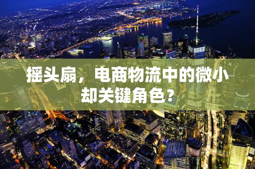摇头扇，电商物流中的微小却关键角色？