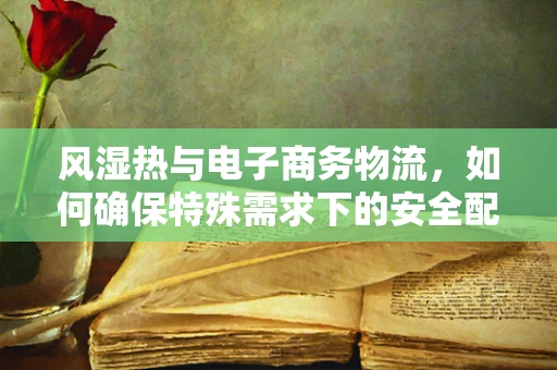 风湿热与电子商务物流，如何确保特殊需求下的安全配送？