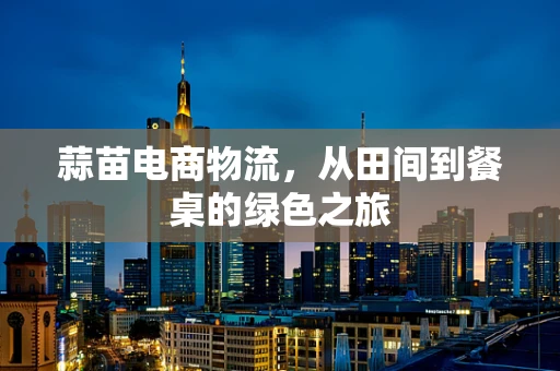 蒜苗电商物流，从田间到餐桌的绿色之旅