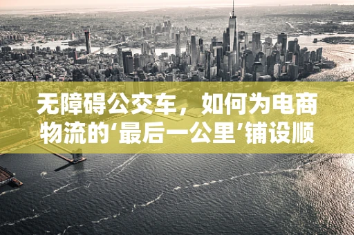 无障碍公交车，如何为电商物流的‘最后一公里’铺设顺畅之路？